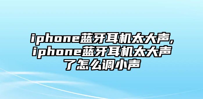 iphone藍(lán)牙耳機(jī)太大聲,iphone藍(lán)牙耳機(jī)太大聲了怎么調(diào)小聲