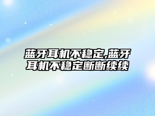 藍牙耳機不穩定,藍牙耳機不穩定斷斷續續