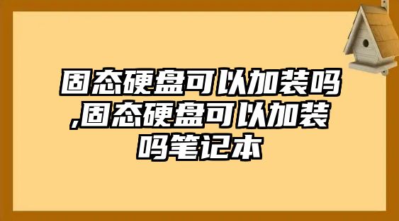 固態硬盤可以加裝嗎,固態硬盤可以加裝嗎筆記本