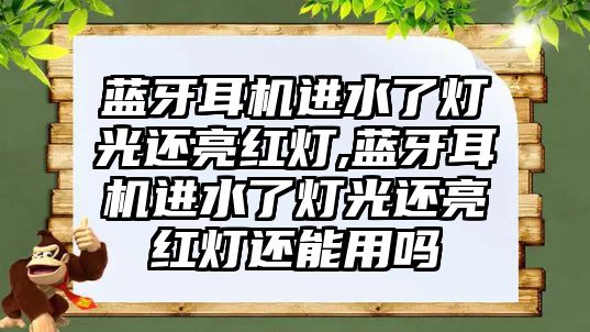 藍牙耳機進水了燈光還亮紅燈,藍牙耳機進水了燈光還亮紅燈還能用嗎