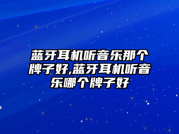 藍(lán)牙耳機(jī)聽音樂那個(gè)牌子好,藍(lán)牙耳機(jī)聽音樂哪個(gè)牌子好