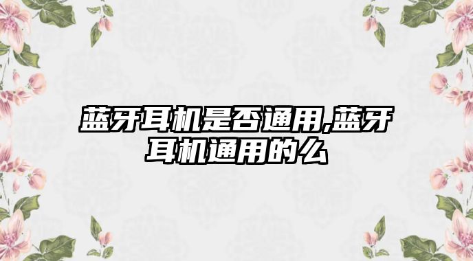 藍牙耳機是否通用,藍牙耳機通用的么