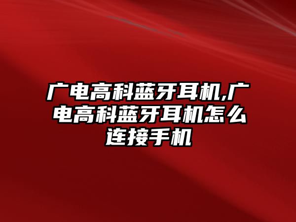 廣電高科藍(lán)牙耳機(jī),廣電高科藍(lán)牙耳機(jī)怎么連接手機(jī)