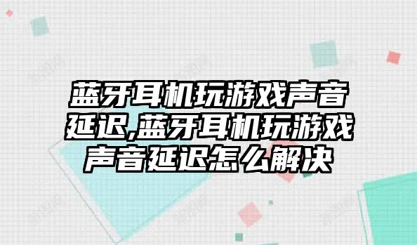 藍牙耳機玩游戲聲音延遲,藍牙耳機玩游戲聲音延遲怎么解決