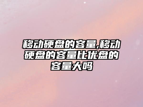 移動硬盤的容量,移動硬盤的容量比優盤的容量大嗎