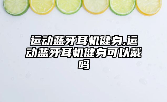 運動藍牙耳機健身,運動藍牙耳機健身可以戴嗎