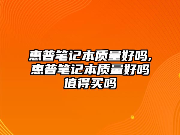 惠普筆記本質量好嗎,惠普筆記本質量好嗎值得買嗎