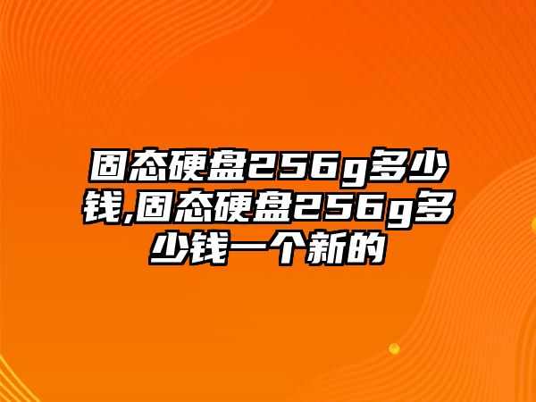 固態硬盤256g多少錢,固態硬盤256g多少錢一個新的