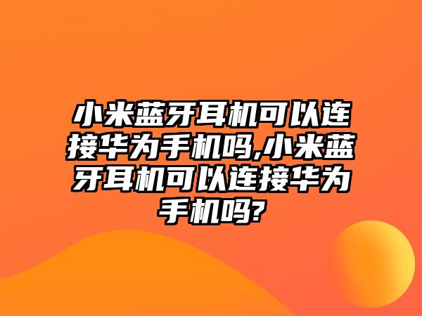 小米藍牙耳機可以連接華為手機嗎,小米藍牙耳機可以連接華為手機嗎?