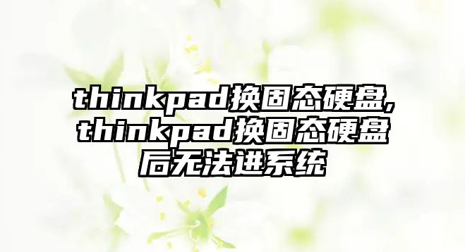 thinkpad換固態(tài)硬盤(pán),thinkpad換固態(tài)硬盤(pán)后無(wú)法進(jìn)系統(tǒng)