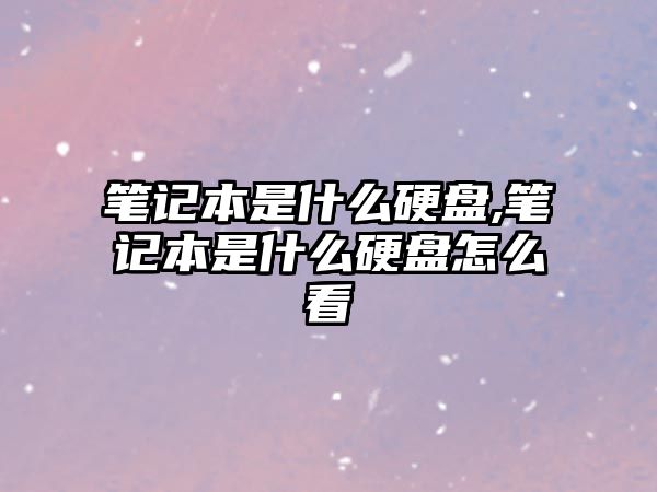 筆記本是什么硬盤,筆記本是什么硬盤怎么看