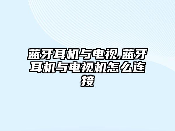 藍牙耳機與電視,藍牙耳機與電視機怎么連接