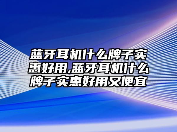 藍牙耳機什么牌子實惠好用,藍牙耳機什么牌子實惠好用又便宜