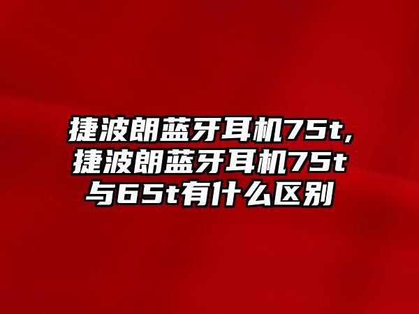 捷波朗藍牙耳機75t,捷波朗藍牙耳機75t與65t有什么區(qū)別