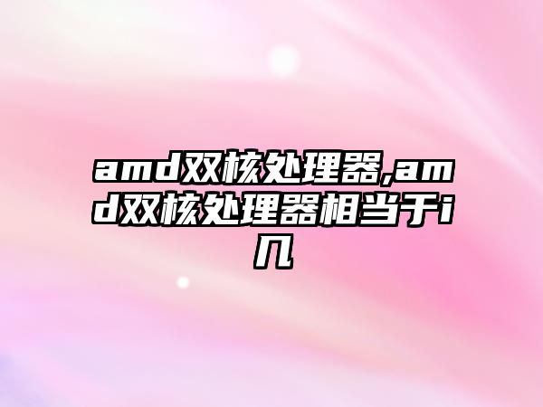 amd雙核處理器,amd雙核處理器相當于i幾