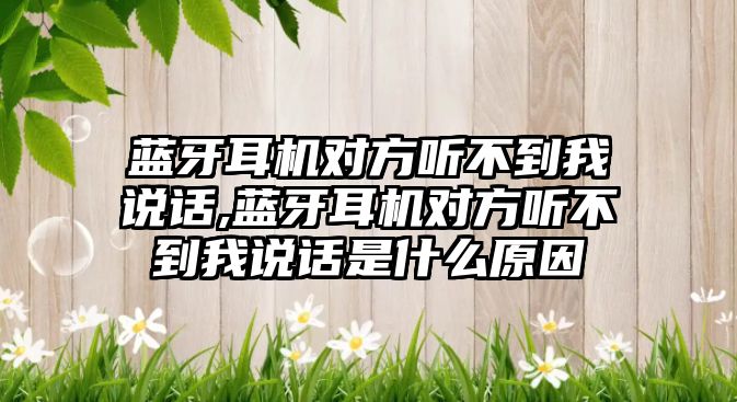 藍牙耳機對方聽不到我說話,藍牙耳機對方聽不到我說話是什么原因