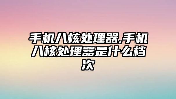 手機八核處理器,手機八核處理器是什么檔次