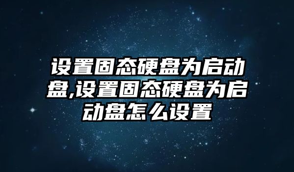 設置固態硬盤為啟動盤,設置固態硬盤為啟動盤怎么設置