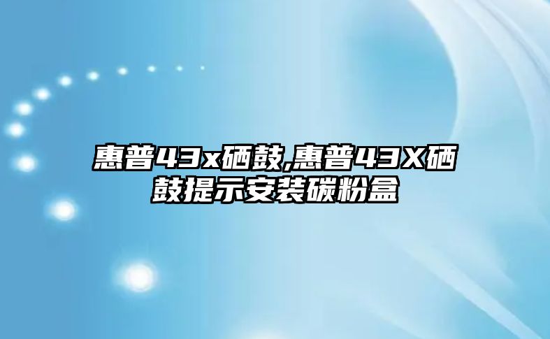 惠普43x硒鼓,惠普43X硒鼓提示安裝碳粉盒