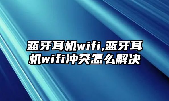 藍牙耳機wifi,藍牙耳機wifi沖突怎么解決