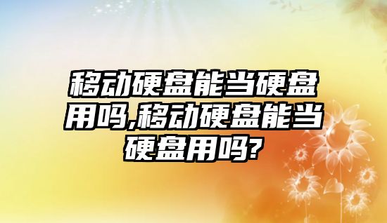 移動硬盤能當硬盤用嗎,移動硬盤能當硬盤用嗎?